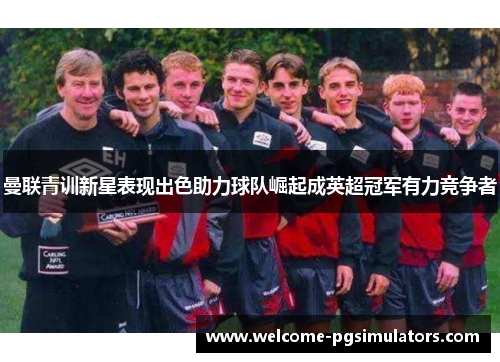 曼联青训新星表现出色助力球队崛起成英超冠军有力竞争者