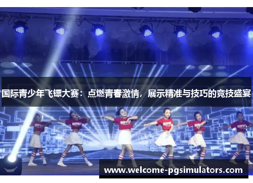 国际青少年飞镖大赛：点燃青春激情，展示精准与技巧的竞技盛宴