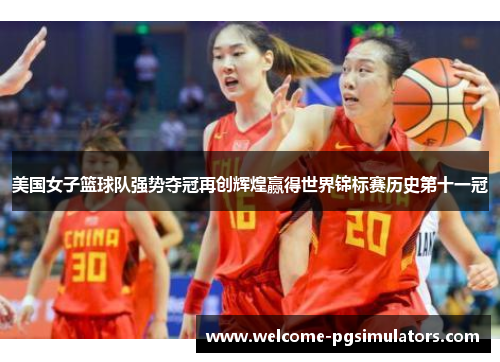 美国女子篮球队强势夺冠再创辉煌赢得世界锦标赛历史第十一冠