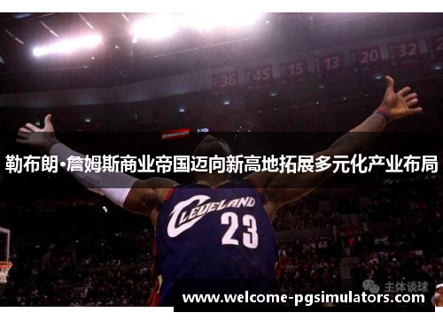 勒布朗·詹姆斯商业帝国迈向新高地拓展多元化产业布局