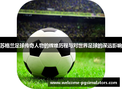 苏格兰足球传奇人物的辉煌历程与对世界足球的深远影响