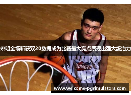 姚明全场斩获双20数据成为比赛最大亮点展现出强大统治力