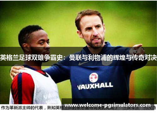 英格兰足球双雄争霸史:曼联与利物浦的辉煌与传奇对决 英格兰足球双雄争霸史:曼联与利物浦的辉煌与传奇对决