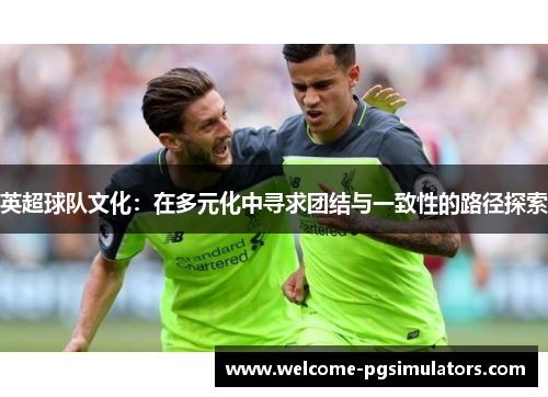 英超球队文化:在多元化中寻求团结与一致性的路径探索 英超球队文化:在多元化中寻求团结与一致性的路径探索