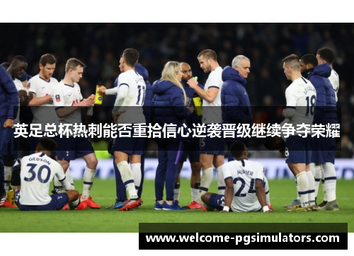 英足总杯热刺能否重拾信心逆袭晋级继续争夺荣耀