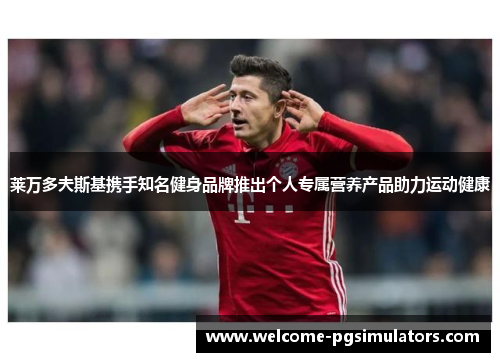 莱万多夫斯基携手知名健身品牌推出个人专属营养产品助力运动健康