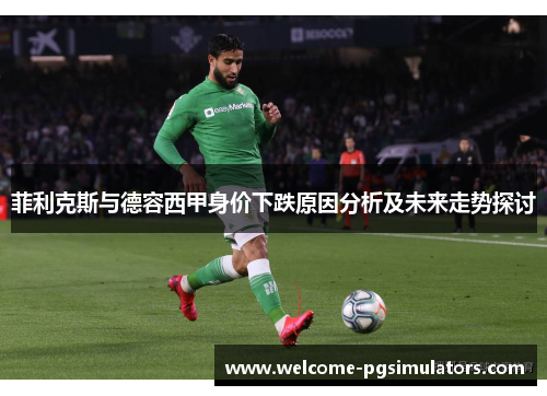 菲利克斯与德容西甲身价下跌原因分析及未来走势探讨