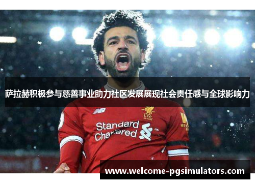 萨拉赫积极参与慈善事业助力社区发展展现社会责任感与全球影响力 萨拉赫积极参与慈善事业助力社区发展展现社会责任感与全球影响力