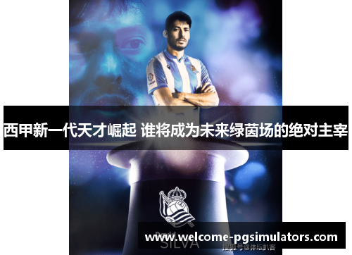 西甲新一代天才崛起 谁将成为未来绿茵场的绝对主宰 西甲新一代天才崛起 谁将成为未来绿茵场的绝对主宰