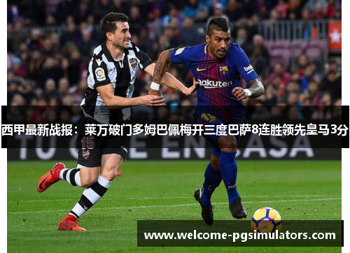 西甲最新战报：莱万破门多姆巴佩梅开三度巴萨8连胜领先皇马3分