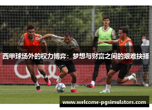 西甲球场外的权力博弈:梦想与财富之间的艰难抉择 西甲球场外的权力博弈:梦想与财富之间的艰难抉择