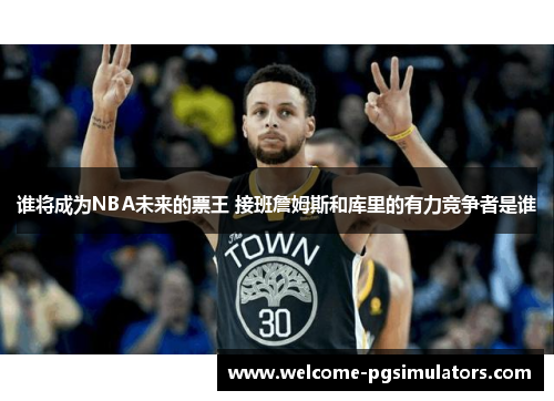 谁将成为NBA未来的票王 接班詹姆斯和库里的有力竞争者是谁 谁将成为NBA未来的票王 接班詹姆斯和库里的有力竞争者是谁
