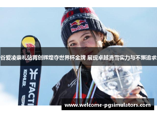 谷爱凌崇礼站再创辉煌夺世界杯金牌 展现卓越滑雪实力与不懈追求 谷爱凌崇礼站再创辉煌夺世界杯金牌 展现卓越滑雪实力与不懈追求