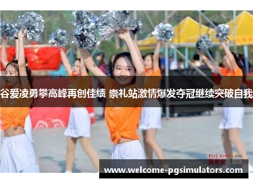 谷爱凌勇攀高峰再创佳绩 崇礼站激情爆发夺冠继续突破自我 谷爱凌勇攀高峰再创佳绩 崇礼站激情爆发夺冠继续突破自我