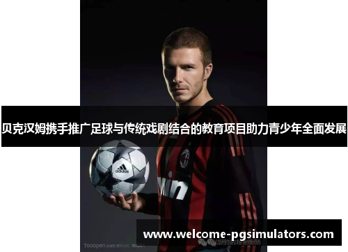 贝克汉姆携手推广足球与传统戏剧结合的教育项目助力青少年全面发展 贝克汉姆携手推广足球与传统戏剧结合的教育项目助力青少年全面发展