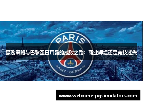 豪购策略与巴黎圣日耳曼的成败之路:商业辉煌还是竞技迷失 豪购策略与巴黎圣日耳曼的成败之路:商业辉煌还是竞技迷失