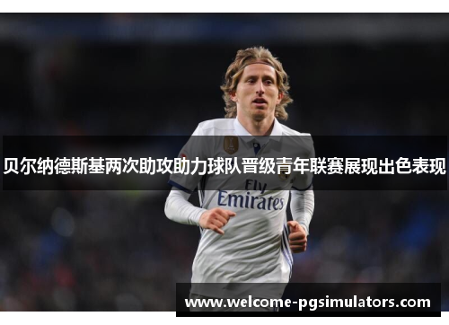 贝尔纳德斯基两次助攻助力球队晋级青年联赛展现出色表现 贝尔纳德斯基两次助攻助力球队晋级青年联赛展现出色表现