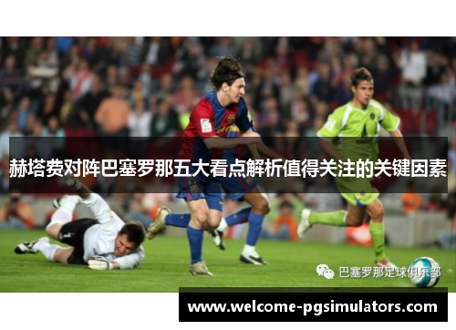赫塔费对阵巴塞罗那五大看点解析值得关注的关键因素