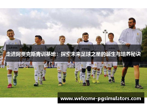走进阿贾克斯青训基地:探索未来足球之星的诞生与培养秘诀 走进阿贾克斯青训基地:探索未来足球之星的诞生与培养秘诀