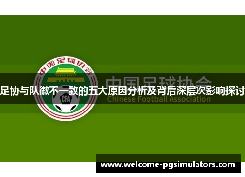 足协与队徽不一致的五大原因分析及背后深层次影响探讨