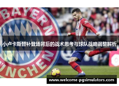 小卢卡斯替补登场背后的战术思考与球队战略调整解析 小卢卡斯替补登场背后的战术思考与球队战略调整解析