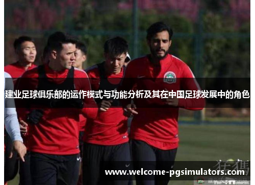 建业足球俱乐部的运作模式与功能分析及其在中国足球发展中的角色 建业足球俱乐部的运作模式与功能分析及其在中国足球发展中的角色