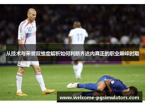 从技术与荣誉双维度解析如何判断齐达内真正的职业巅峰时期 从技术与荣誉双维度解析如何判断齐达内真正的职业巅峰时期