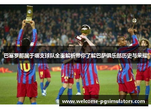 巴塞罗那属于哪支球队全面解析带你了解巴萨俱乐部历史与荣耀 巴塞罗那属于哪支球队全面解析带你了解巴萨俱乐部历史与荣耀