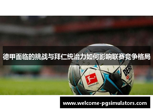 德甲面临的挑战与拜仁统治力如何影响联赛竞争格局 德甲面临的挑战与拜仁统治力如何影响联赛竞争格局