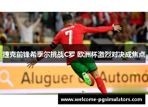 捷克前锋希季尔挑战C罗 欧洲杯激烈对决成焦点