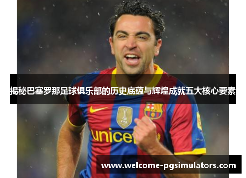 揭秘巴塞罗那足球俱乐部的历史底蕴与辉煌成就五大核心要素 揭秘巴塞罗那足球俱乐部的历史底蕴与辉煌成就五大核心要素