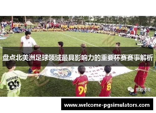 盘点北美洲足球领域最具影响力的重要杯赛赛事解析