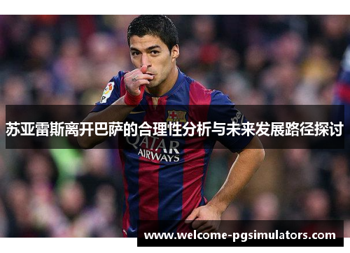 苏亚雷斯离开巴萨的合理性分析与未来发展路径探讨 苏亚雷斯离开巴萨的合理性分析与未来发展路径探讨