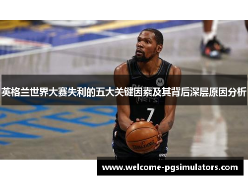 英格兰世界大赛失利的五大关键因素及其背后深层原因分析 英格兰世界大赛失利的五大关键因素及其背后深层原因分析