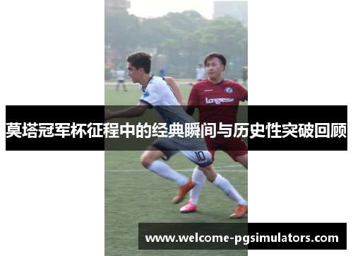 莫塔冠军杯征程中的经典瞬间与历史性突破回顾