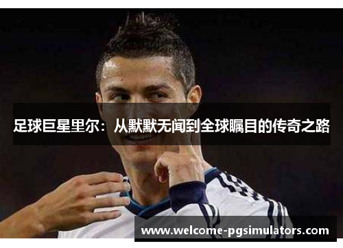 足球巨星里尔：从默默无闻到全球瞩目的传奇之路