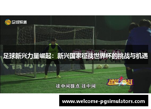 足球新兴力量崛起:新兴国家征战世界杯的挑战与机遇 足球新兴力量崛起:新兴国家征战世界杯的挑战与机遇