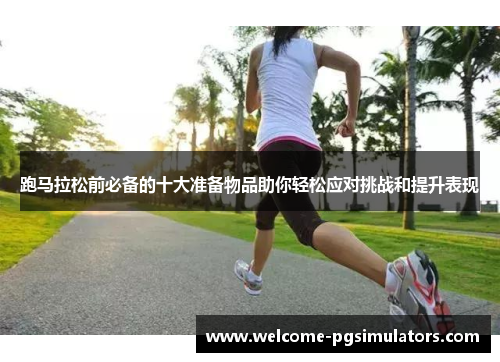 跑马拉松前必备的十大准备物品助你轻松应对挑战和提升表现 跑马拉松前必备的十大准备物品助你轻松应对挑战和提升表现