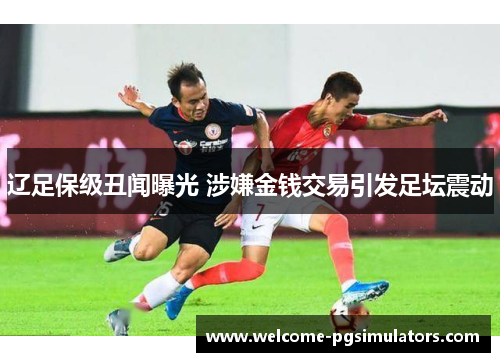 辽足保级丑闻曝光 涉嫌金钱交易引发足坛震动 辽足保级丑闻曝光 涉嫌金钱交易引发足坛震动