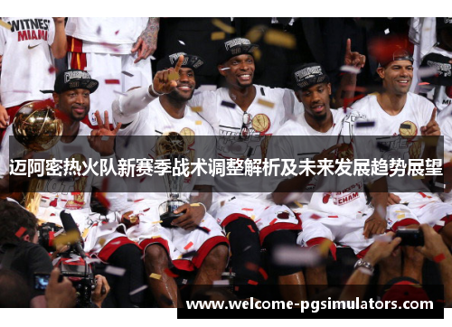 迈阿密热火队新赛季战术调整解析及未来发展趋势展望 迈阿密热火队新赛季战术调整解析及未来发展趋势展望