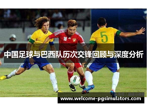 中国足球与巴西队历次交锋回顾与深度分析