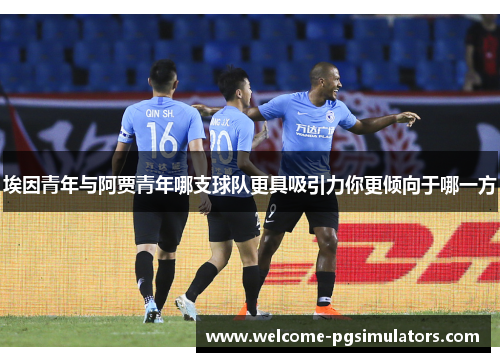 埃因青年与阿贾青年哪支球队更具吸引力你更倾向于哪一方