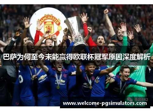 巴萨为何至今未能赢得欧联杯冠军原因深度解析 巴萨为何至今未能赢得欧联杯冠军原因深度解析