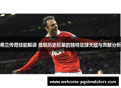 弗兰传奇技能解读 曼联历史巨星的独特足球天赋与贡献分析 弗兰传奇技能解读 曼联历史巨星的独特足球天赋与贡献分析