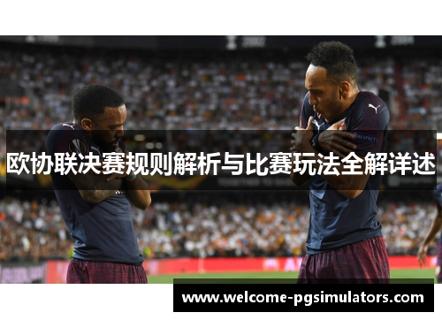 欧协联决赛规则解析与比赛玩法全解详述 欧协联决赛规则解析与比赛玩法全解详述
