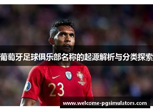 葡萄牙足球俱乐部名称的起源解析与分类探索 葡萄牙足球俱乐部名称的起源解析与分类探索