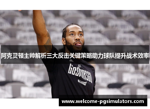 阿克灵顿主帅解析三大反击关键策略助力球队提升战术效率 阿克灵顿主帅解析三大反击关键策略助力球队提升战术效率