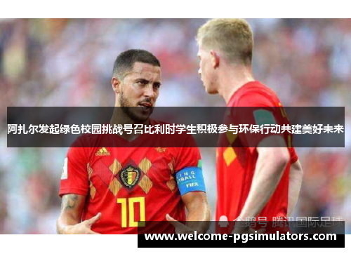 阿扎尔发起绿色校园挑战号召比利时学生积极参与环保行动共建美好未来 阿扎尔发起绿色校园挑战号召比利时学生积极参与环保行动共建美好未来