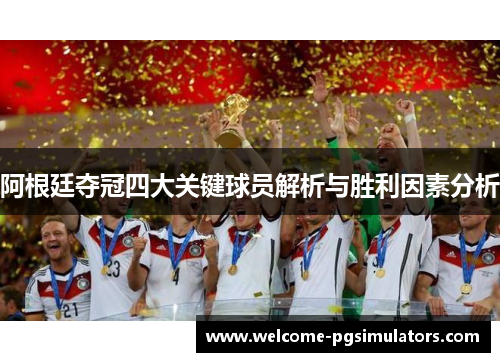 阿根廷夺冠四大关键球员解析与胜利因素分析