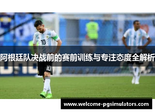 阿根廷队决战前的赛前训练与专注态度全解析